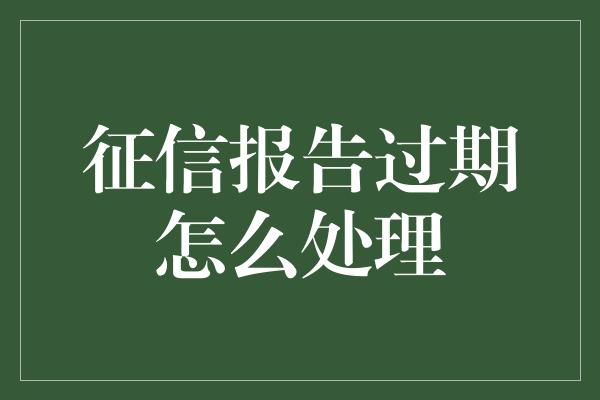 征信报告过期怎么处理