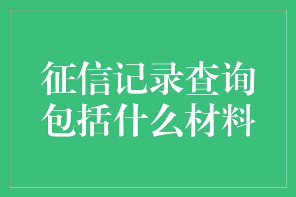 征信记录查询包括什么材料