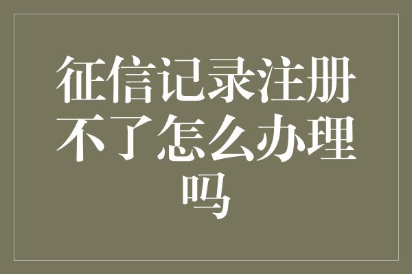 征信记录注册不了怎么办理吗