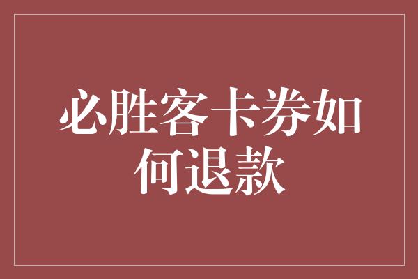 必胜客卡券如何退款