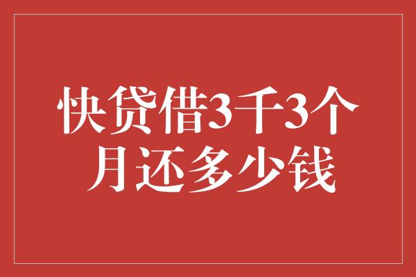 快贷借3千3个月还多少钱