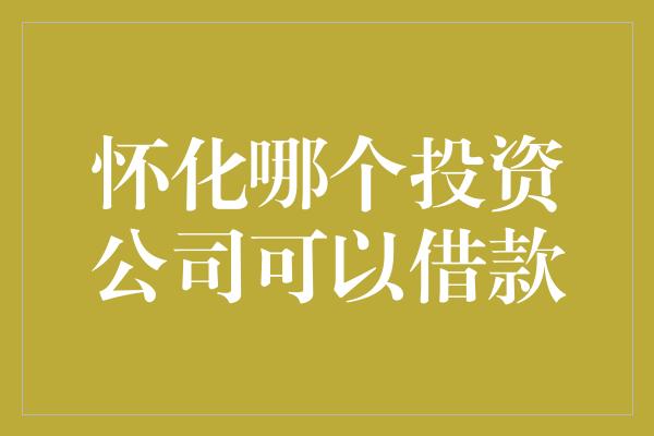 怀化哪个投资公司可以借款