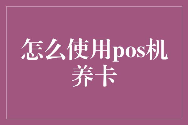 怎么使用pos机养卡