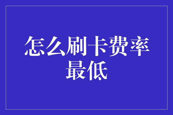 怎么刷卡费率最低