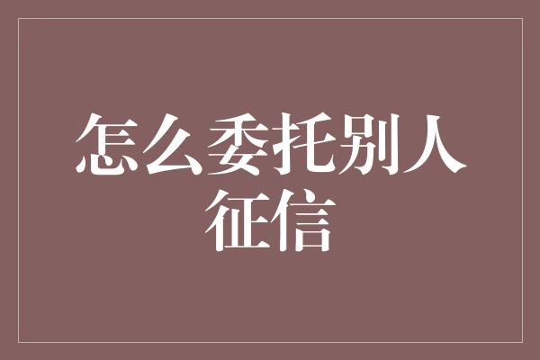 怎么委托别人征信