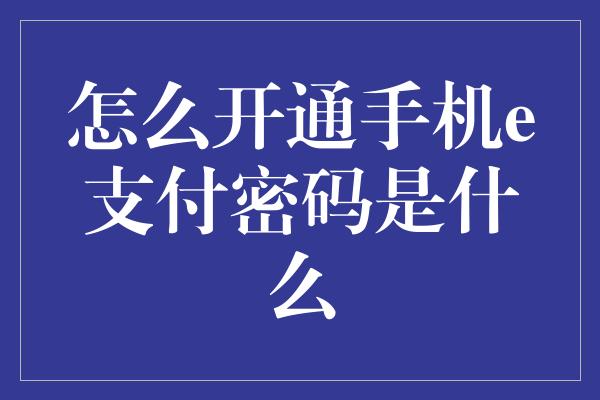 怎么开通手机e支付密码是什么