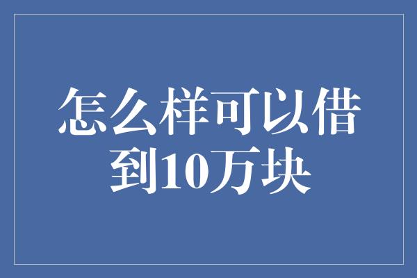 怎么样可以借到10万块