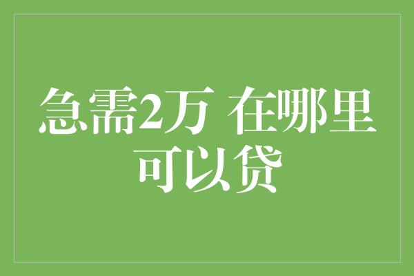 急需2万 在哪里可以贷