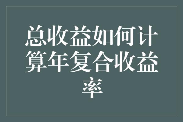 总收益如何计算年复合收益率