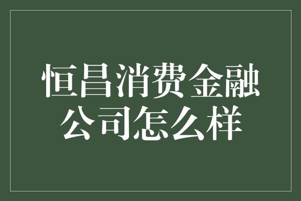 恒昌消费金融公司怎么样