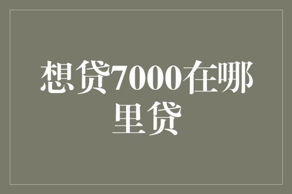 想贷7000在哪里贷