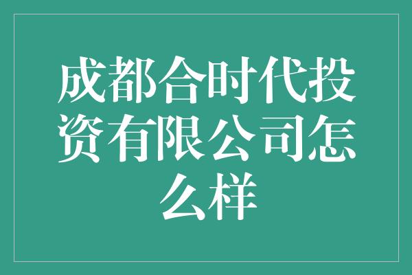 成都合时代投资有限公司怎么样