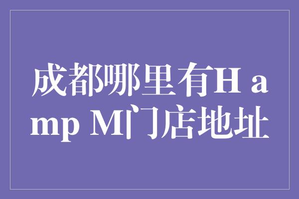 成都哪里有H amp M门店地址