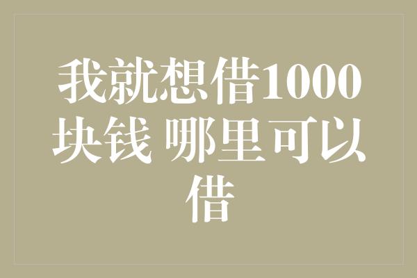 我就想借1000块钱 哪里可以借