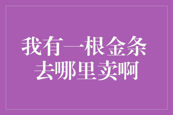 我有一根金条 去哪里卖啊