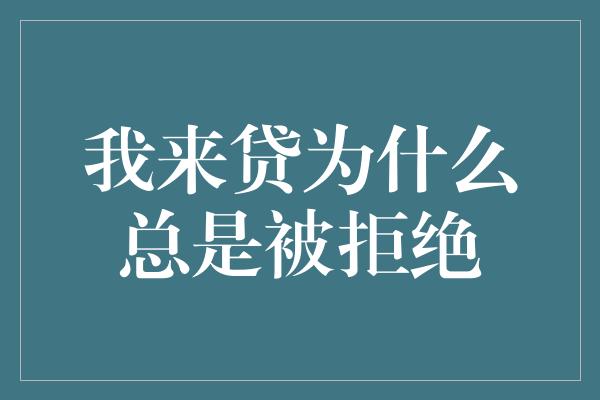 我来贷为什么总是被拒绝