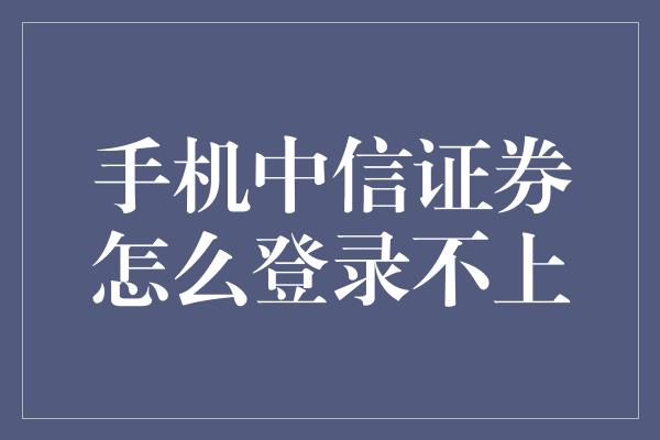 手机中信证券怎么登录不上