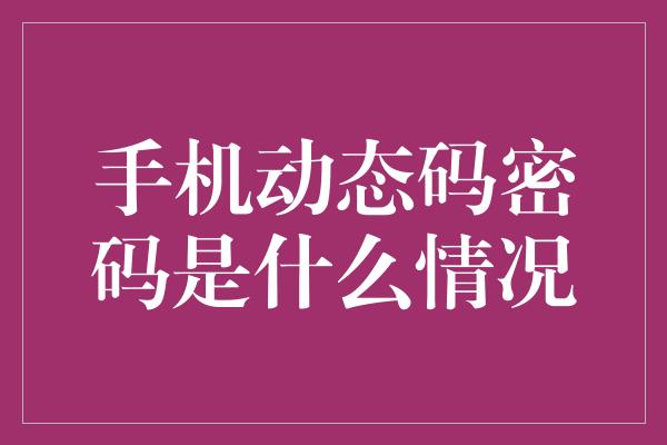 手机动态码密码是什么情况