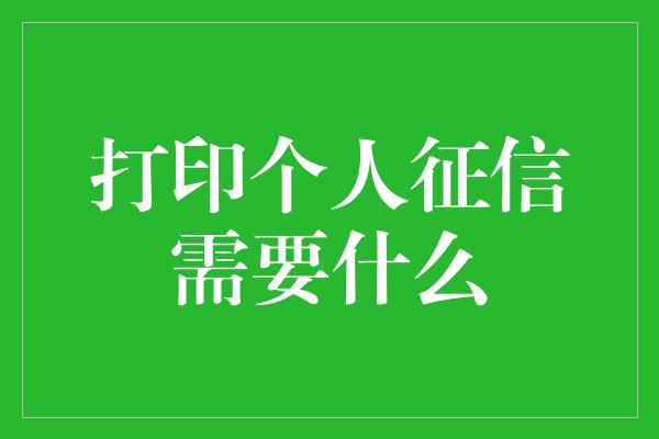 打印个人征信需要什么