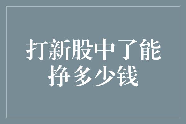 打新股中了能挣多少钱