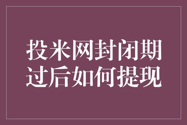 投米网封闭期过后如何提现