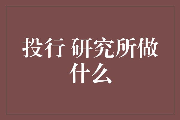 投行 研究所做什么