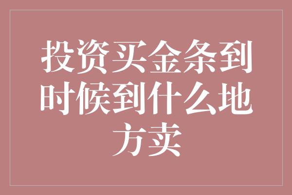 投资买金条到时候到什么地方卖