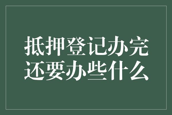 抵押登记办完还要办些什么