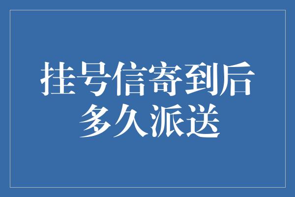 挂号信寄到后多久派送