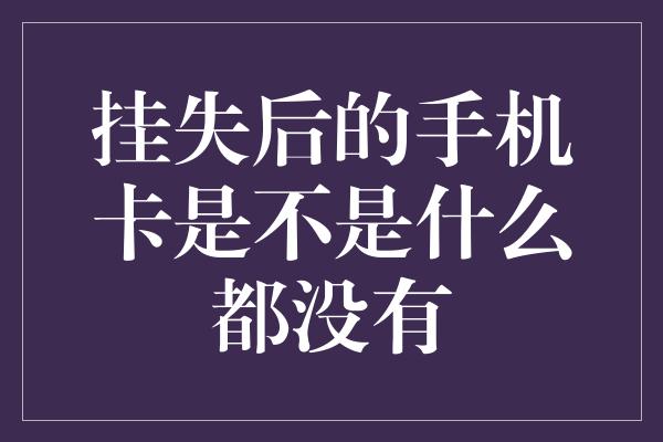 挂失后的手机卡是不是什么都没有