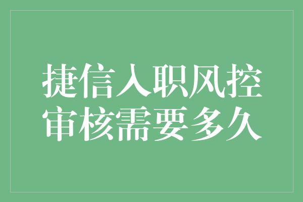 捷信入职风控审核需要多久