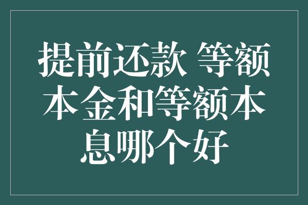 提前还款 等额本金和等额本息哪个好