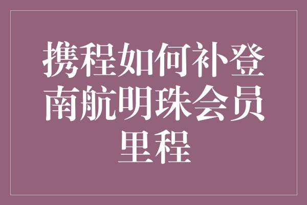 携程如何补登南航明珠会员里程