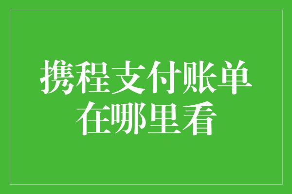 携程支付账单在哪里看