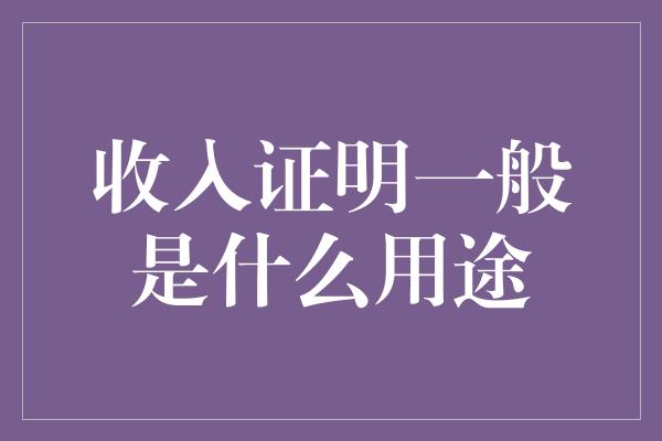 收入证明一般是什么用途