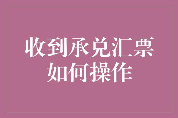 收到承兑汇票如何操作