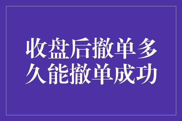 收盘后撤单多久能撤单成功