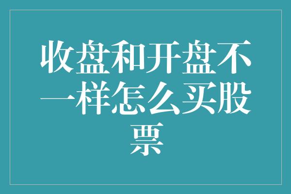 收盘和开盘不一样怎么买股票