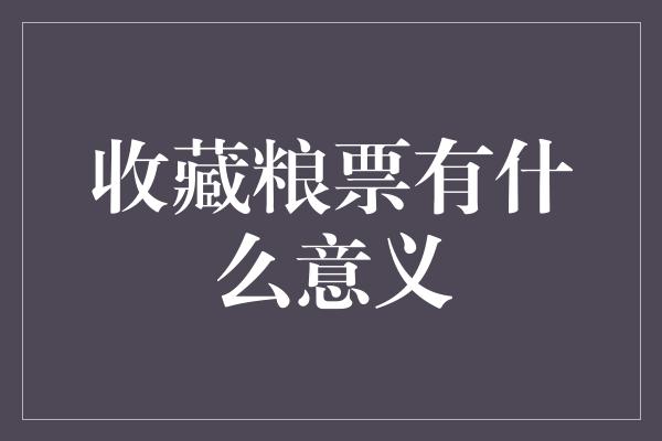 收藏粮票有什么意义