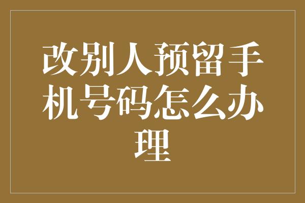 改别人预留手机号码怎么办理