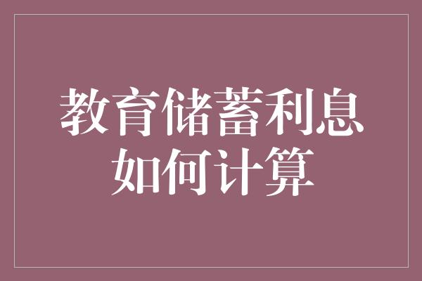 教育储蓄利息如何计算