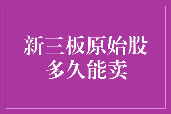 新三板原始股多久能卖