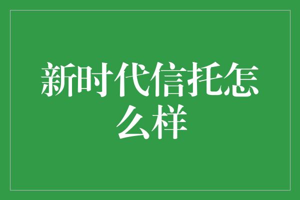 新时代信托怎么样