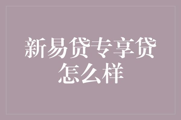 新易贷专享贷怎么样