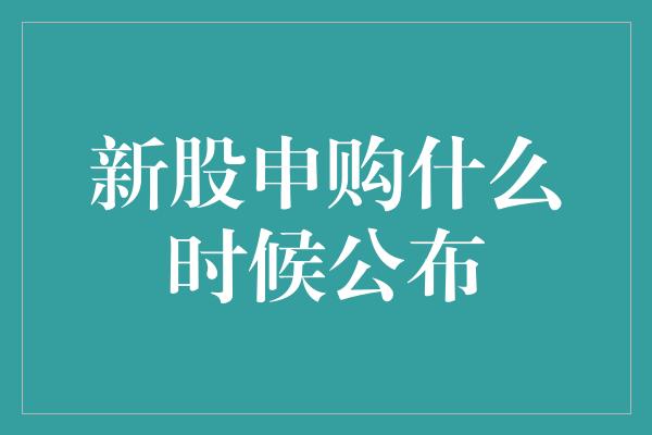 新股申购什么时候公布