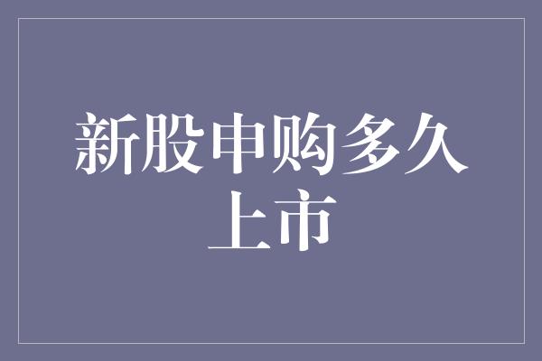 新股申购多久上市