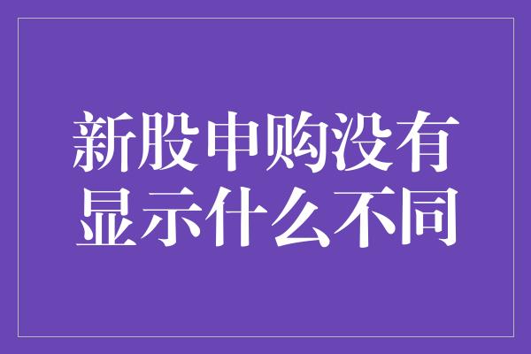 新股申购没有显示什么不同