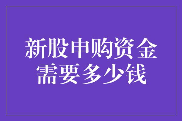 新股申购资金需要多少钱