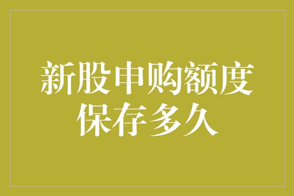 新股申购额度保存多久