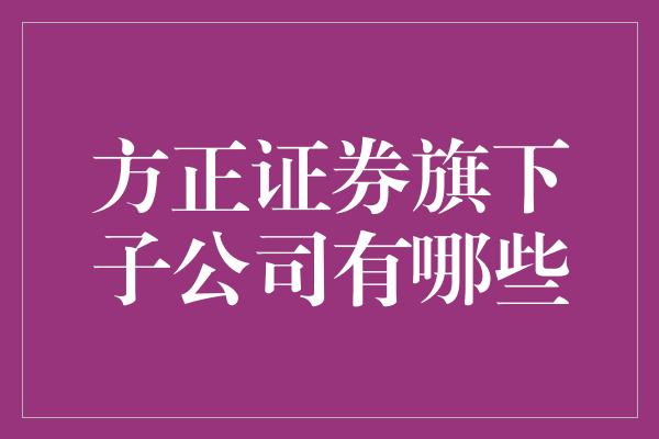 方正证券旗下子公司有哪些